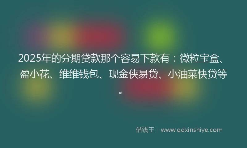 2025年的分期贷款那个容易下款有：微粒宝盒、盈小花、维维钱包、现金侠易贷、小油菜快贷等。