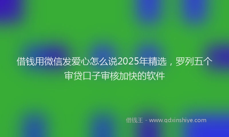 借钱用微信发爱心怎么说2025年精选，罗列五个审贷口子审核加快的软件