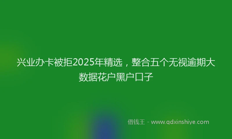 兴业办卡被拒2025年精选，整合五个无视逾期大数据花户黑户口子
