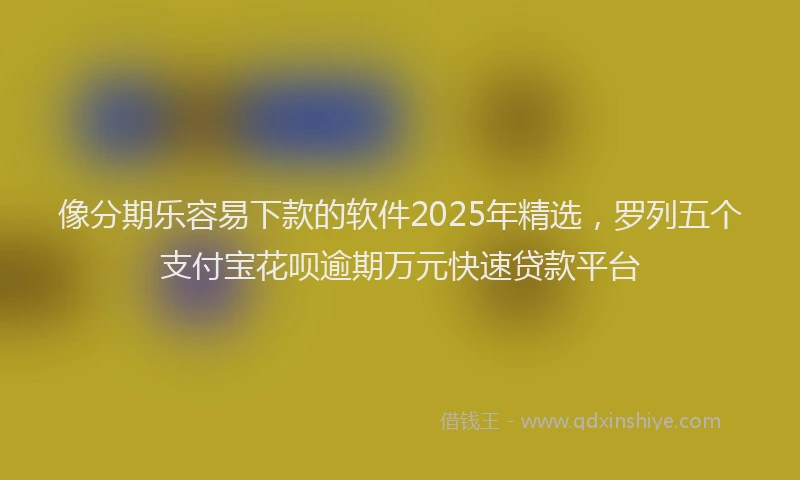 像分期乐容易下款的软件2025年精选，罗列五个支付宝花呗逾期万元快速贷款平台