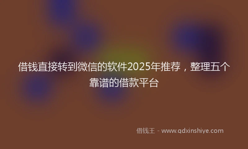 借钱直接转到微信的软件2025年推荐，整理五个靠谱的借款平台