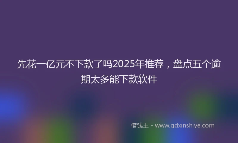 先花一亿元不下款了吗2025年推荐，盘点五个逾期太多能下款软件