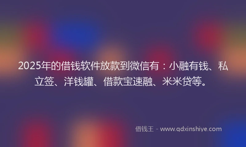 2025年的借钱软件放款到微信有：小融有钱、私立签、洋钱罐、借款宝速融、米米贷等。