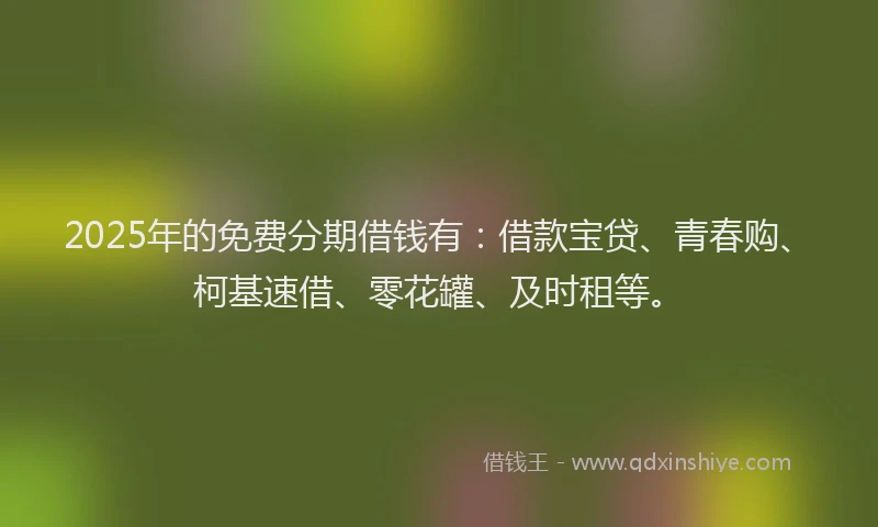 2025年的免费分期借钱有：借款宝贷、青春购、柯基速借、零花罐、及时租等。