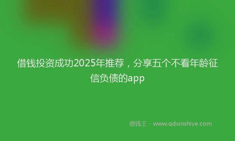 借钱投资成功2025年推荐，分享五个不看年龄征信负债的app