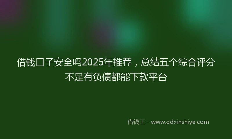 借钱口子安全吗2025年推荐，总结五个综合评分不足有负债都能下款平台