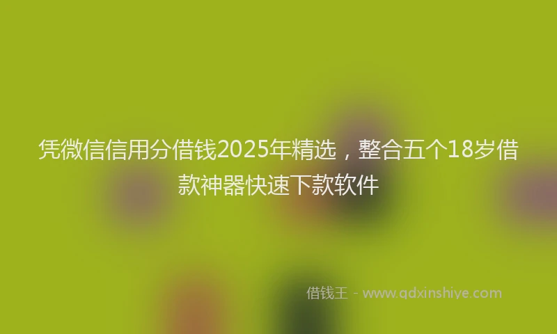 凭微信信用分借钱2025年精选，整合五个18岁借款神器快速下款软件