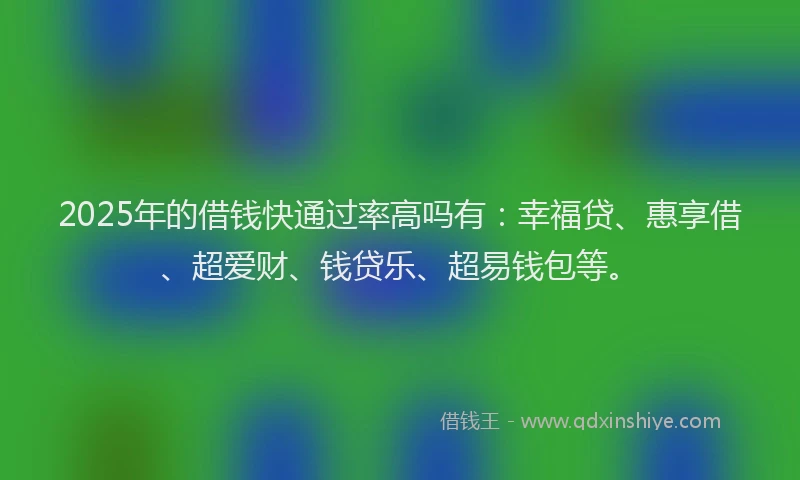 2025年的借钱快通过率高吗有：幸福贷、惠享借、超爱财、钱贷乐、超易钱包等。