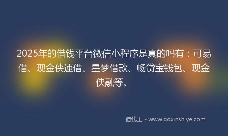 2025年的借钱平台微信小程序是真的吗有：可易借、现金侠速借、星梦借款、畅贷宝钱包、现金侠融等。