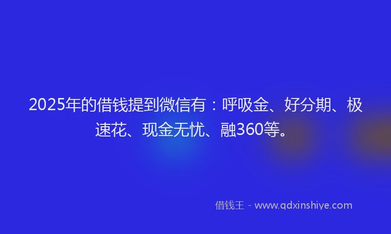 2025年的借钱提到微信有：呼吸金、好分期、极速花、现金无忧、融360等。