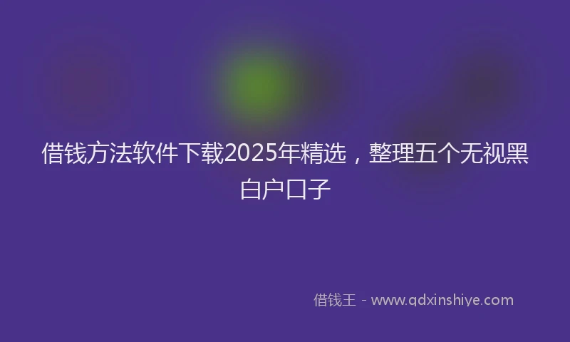 借钱方法软件下载2025年精选，整理五个无视黑白户口子