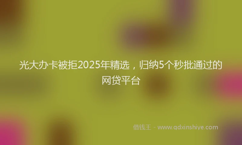 光大办卡被拒2025年精选，归纳5个秒批通过的网贷平台