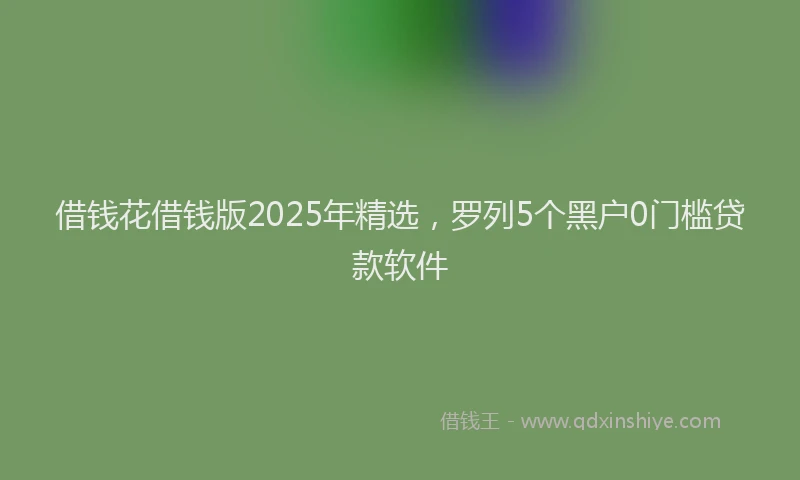 借钱花借钱版2025年精选，罗列5个黑户0门槛贷款软件