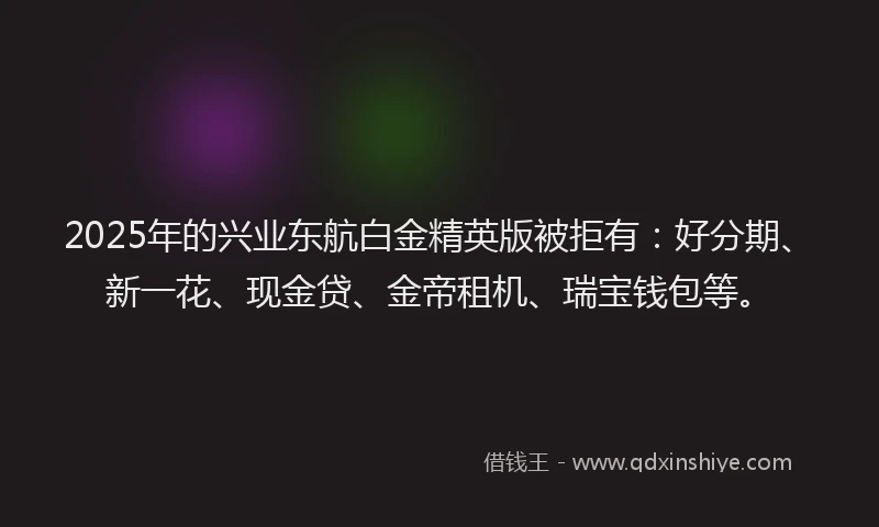 2025年的兴业东航白金精英版被拒有：好分期、新一花、现金贷、金帝租机、瑞宝钱包等。