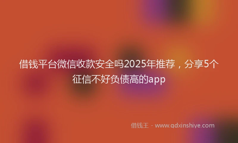 借钱平台微信收款安全吗2025年推荐，分享5个征信不好负债高的app