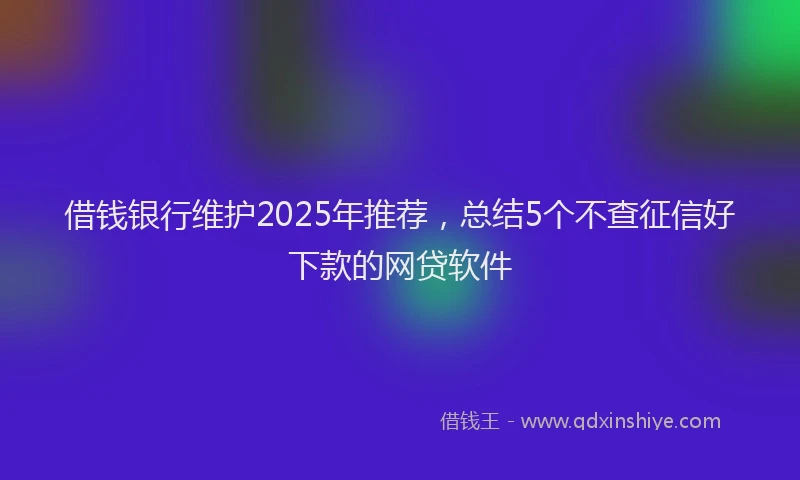 借钱银行维护2025年推荐，总结5个不查征信好下款的网贷软件