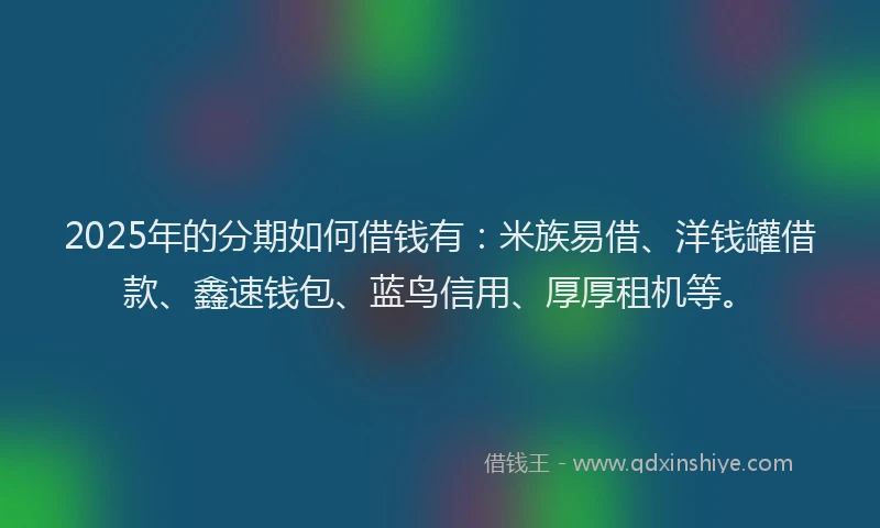 2025年的分期如何借钱有：米族易借、洋钱罐借款、鑫速钱包、蓝鸟信用、厚厚租机等。