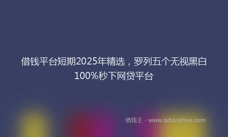 借钱平台短期2025年精选，罗列五个无视黑白100%秒下网贷平台