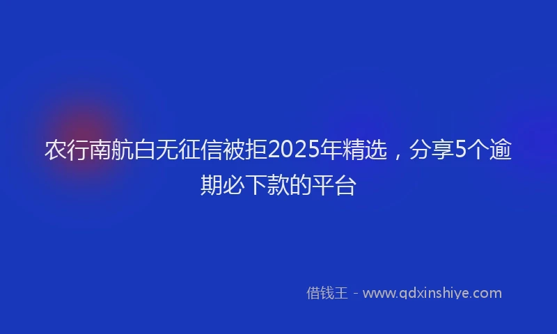农行南航白无征信被拒2025年精选，分享5个逾期必下款的平台
