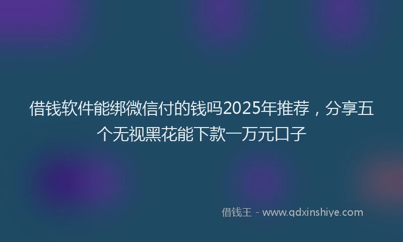 借钱软件能绑微信付的钱吗2025年推荐，分享五个无视黑花能下款一万元口子