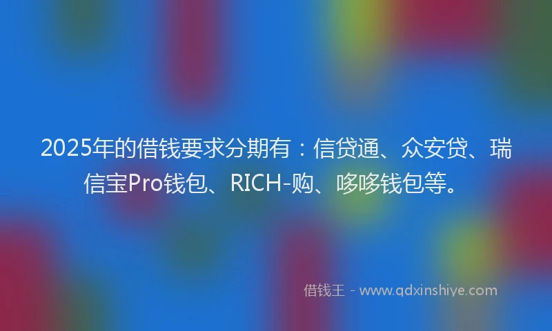 2025年的借钱要求分期有：信贷通、众安贷、瑞信宝Pro钱包、RICH-购、哆哆钱包等。