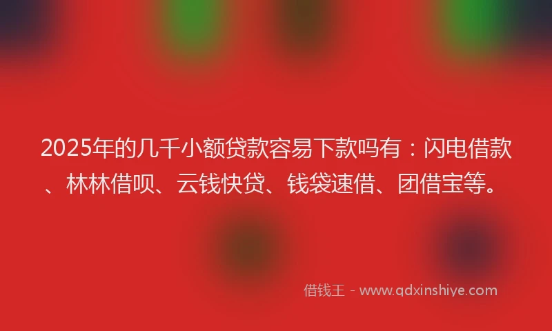 2025年的几千小额贷款容易下款吗有：闪电借款、林林借呗、云钱快贷、钱袋速借、团借宝等。