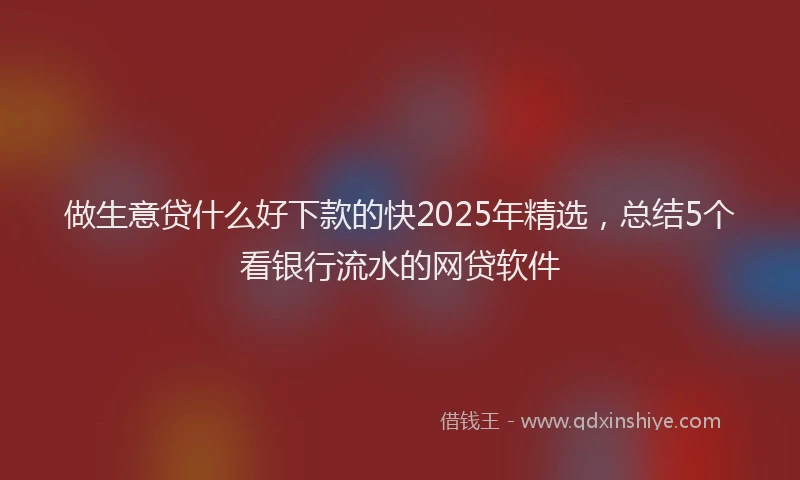 做生意贷什么好下款的快2025年精选，总结5个看银行流水的网贷软件