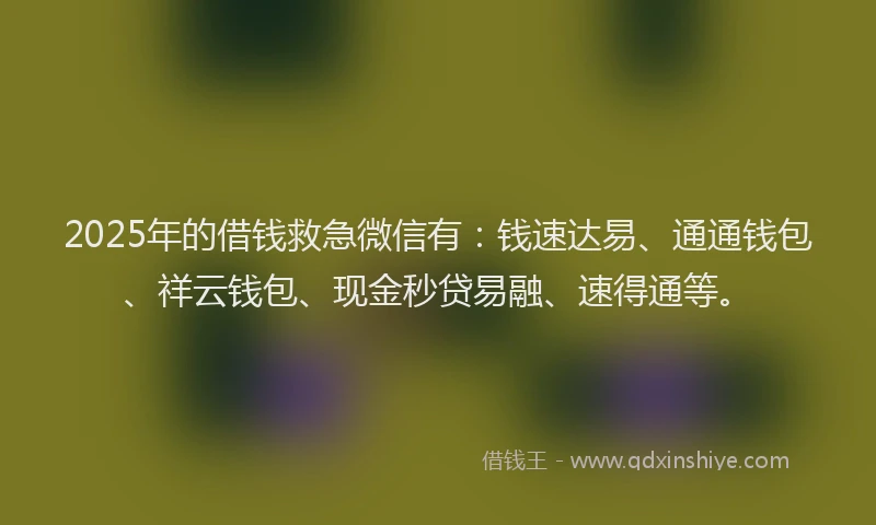 2025年的借钱救急微信有：钱速达易、通通钱包、祥云钱包、现金秒贷易融、速得通等。