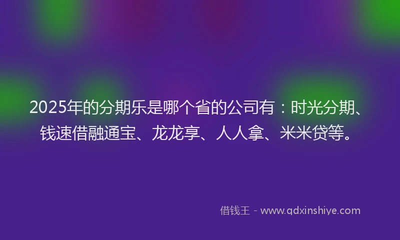 2025年的分期乐是哪个省的公司有：时光分期、钱速借融通宝、龙龙享、人人拿、米米贷等。