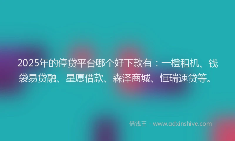 2025年的停贷平台哪个好下款有：一橙租机、钱袋易贷融、星愿借款、森泽商城、恒瑞速贷等。