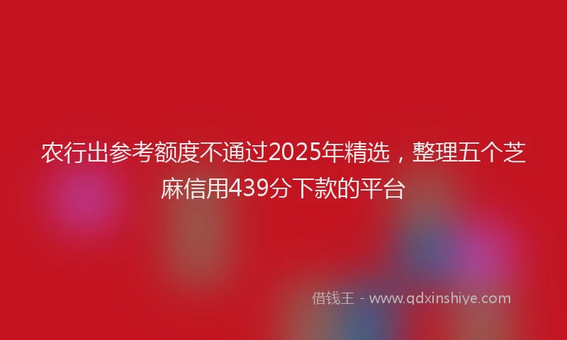 农行出参考额度不通过2025年精选，整理五个芝麻信用439分下款的平台