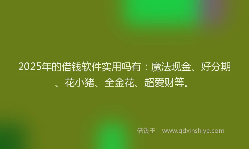 2025年的借钱软件实用吗有：魔法现金、好分期、花小猪、全金花、超爱财等。