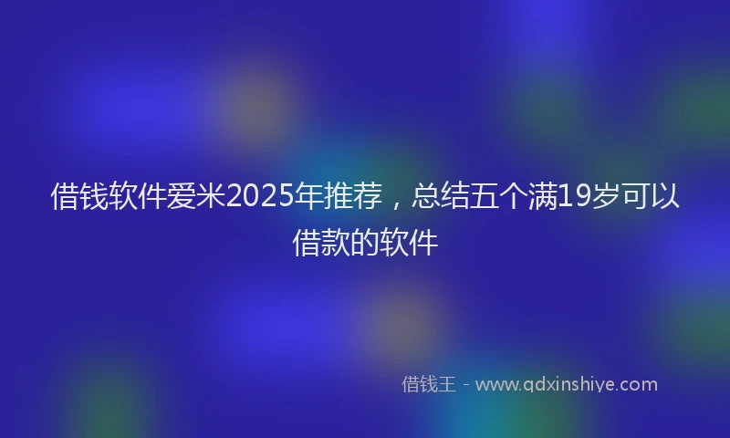 借钱软件爱米2025年推荐，总结五个满19岁可以借款的软件
