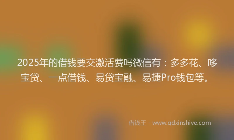 2025年的借钱要交激活费吗微信有：多多花、哆宝贷、一点借钱、易贷宝融、易捷Pro钱包等。