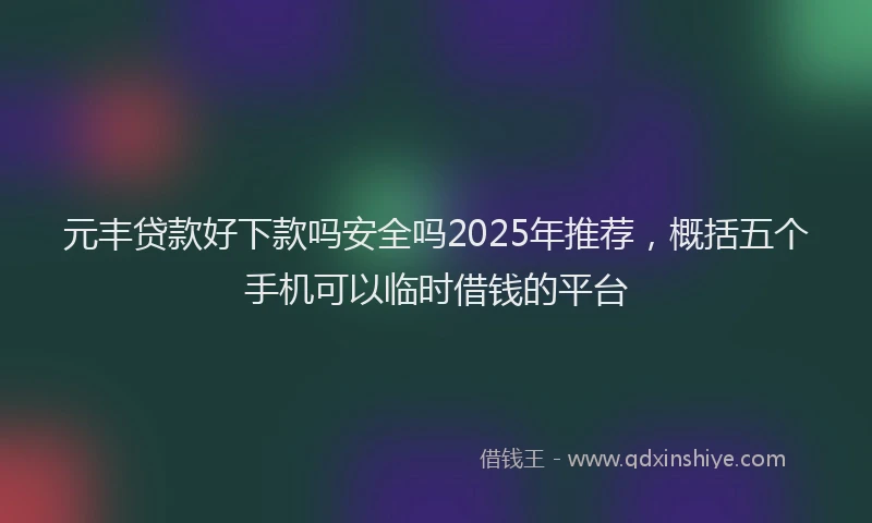 元丰贷款好下款吗安全吗2025年推荐，概括五个手机可以临时借钱的平台