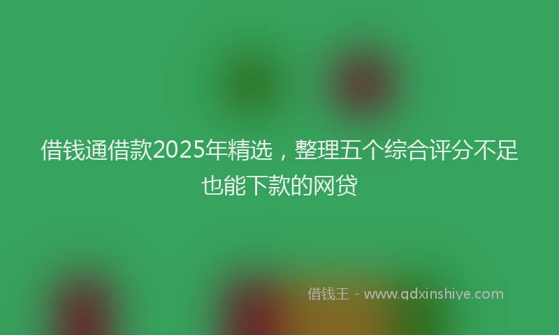 借钱通借款2025年精选，整理五个综合评分不足也能下款的网贷
