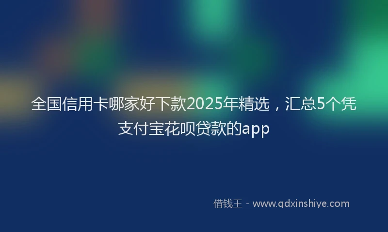 全国信用卡哪家好下款2025年精选，汇总5个凭支付宝花呗贷款的app