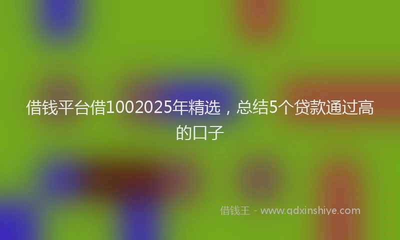 借钱平台借1002025年精选，总结5个贷款通过高的口子