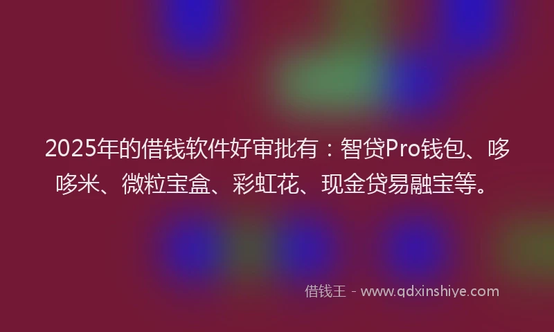 2025年的借钱软件好审批有：智贷Pro钱包、哆哆米、微粒宝盒、彩虹花、现金贷易融宝等。