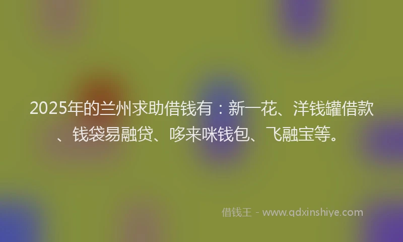 2025年的兰州求助借钱有：新一花、洋钱罐借款、钱袋易融贷、哆来咪钱包、飞融宝等。