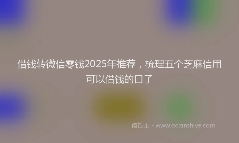 借钱转微信零钱2025年推荐，梳理五个芝麻信用可以借钱的口子