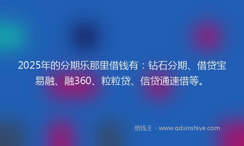2025年的分期乐那里借钱有：钻石分期、借贷宝易融、融360、粒粒贷、信贷通速借等。