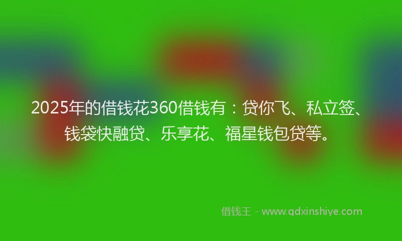 2025年的借钱花360借钱有：贷你飞、私立签、钱袋快融贷、乐享花、福星钱包贷等。