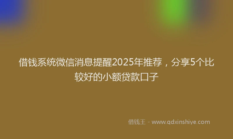 借钱系统微信消息提醒2025年推荐，分享5个比较好的小额贷款口子