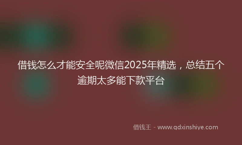 借钱怎么才能安全呢微信2025年精选，总结五个逾期太多能下款平台