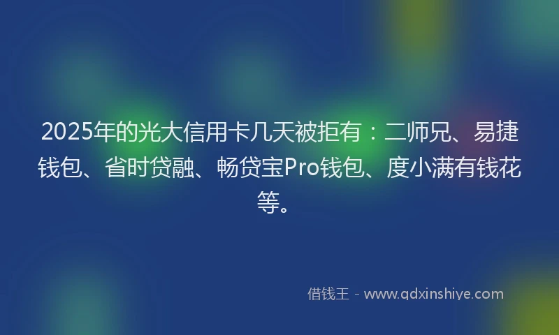 2025年的光大信用卡几天被拒有：二师兄、易捷钱包、省时贷融、畅贷宝Pro钱包、度小满有钱花等。