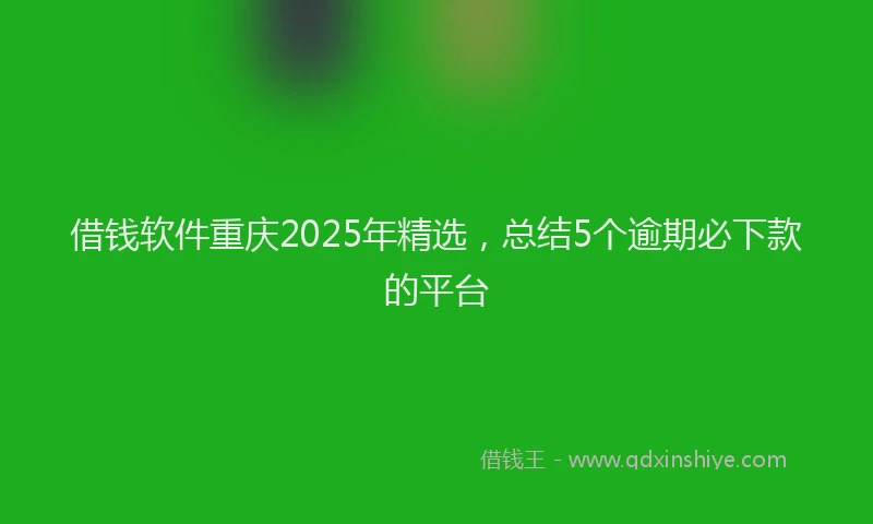 借钱软件重庆2025年精选，总结5个逾期必下款的平台