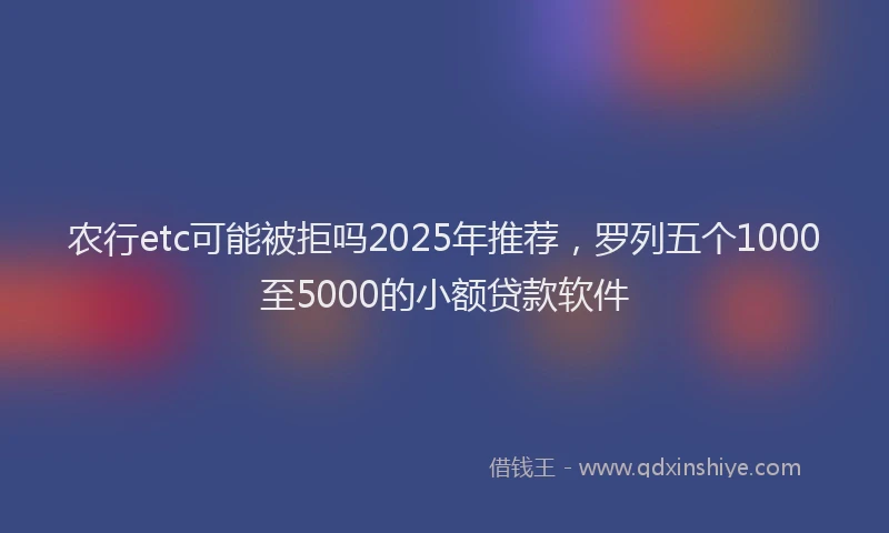 农行etc可能被拒吗2025年推荐，罗列五个1000至5000的小额贷款软件