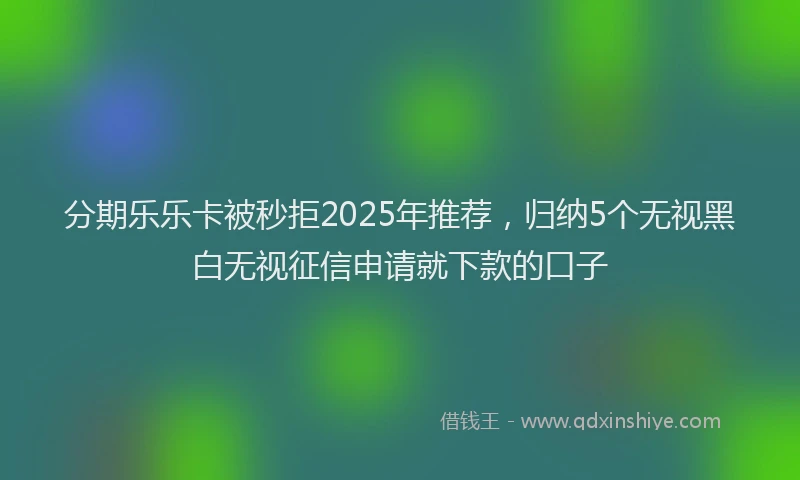 分期乐乐卡被秒拒2025年推荐，归纳5个无视黑白无视征信申请就下款的口子