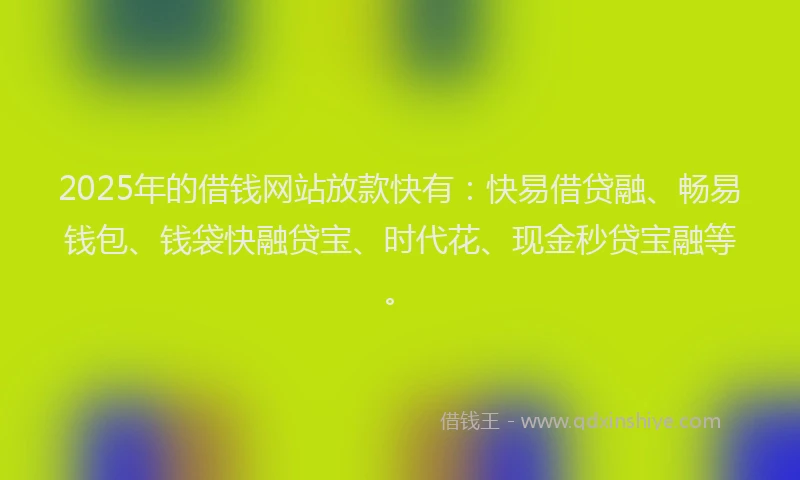 2025年的借钱网站放款快有：快易借贷融、畅易钱包、钱袋快融贷宝、时代花、现金秒贷宝融等。